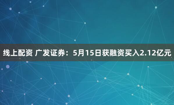 线上配资 广发证券：5月15日获融资买入2.12亿元