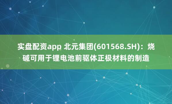 实盘配资app 北元集团(601568.SH)：烧碱可用于锂电池前驱体正极材料的制造