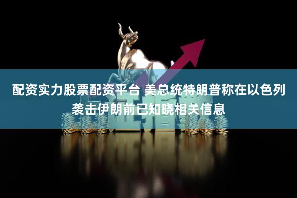 配资实力股票配资平台 美总统特朗普称在以色列袭击伊朗前已知晓相关信息
