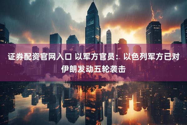 证券配资官网入口 以军方官员：以色列军方已对伊朗发动五轮袭击