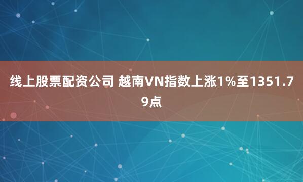 线上股票配资公司 越南VN指数上涨1%至1351.79点