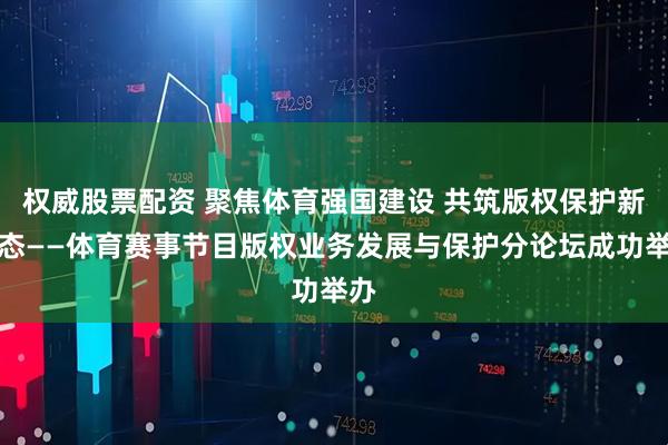 权威股票配资 聚焦体育强国建设 共筑版权保护新生态——体育赛事节目版权业务发展与保护分论坛成功举办