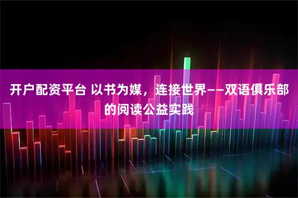 开户配资平台 以书为媒，连接世界——双语俱乐部的阅读公益实践