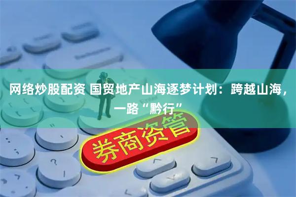 网络炒股配资 国贸地产山海逐梦计划：跨越山海，一路“黔行”