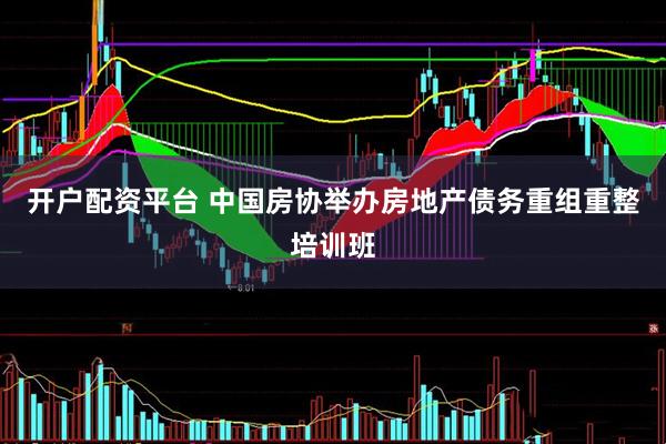 开户配资平台 中国房协举办房地产债务重组重整培训班