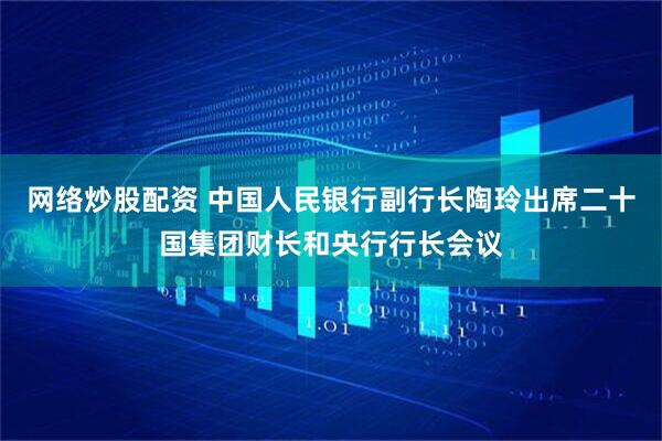 网络炒股配资 中国人民银行副行长陶玲出席二十国集团财长和央行行长会议