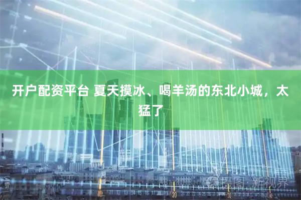 开户配资平台 夏天摸冰、喝羊汤的东北小城，太猛了