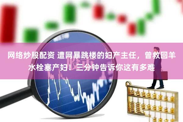 网络炒股配资 遭网暴跳楼的妇产主任，曾救回羊水栓塞产妇！三分钟告诉你这有多难