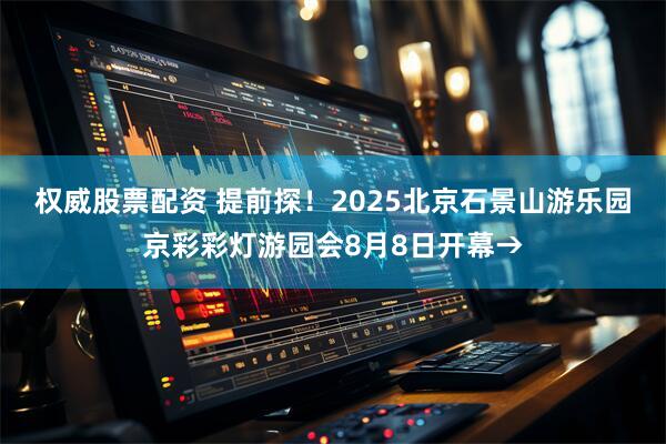权威股票配资 提前探！2025北京石景山游乐园京彩彩灯游园会8月8日开幕→