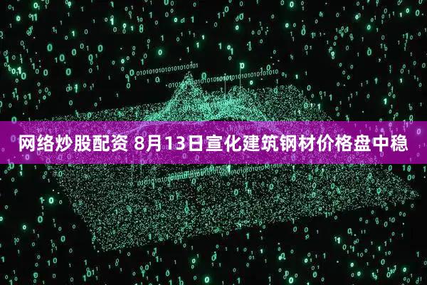 网络炒股配资 8月13日宣化建筑钢材价格盘中稳