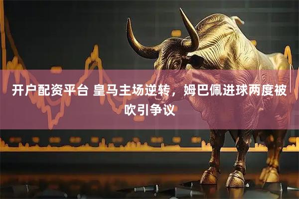 开户配资平台 皇马主场逆转，姆巴佩进球两度被吹引争议