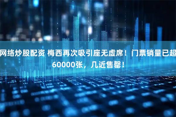 网络炒股配资 梅西再次吸引座无虚席！门票销量已超60000张，几近售罄！