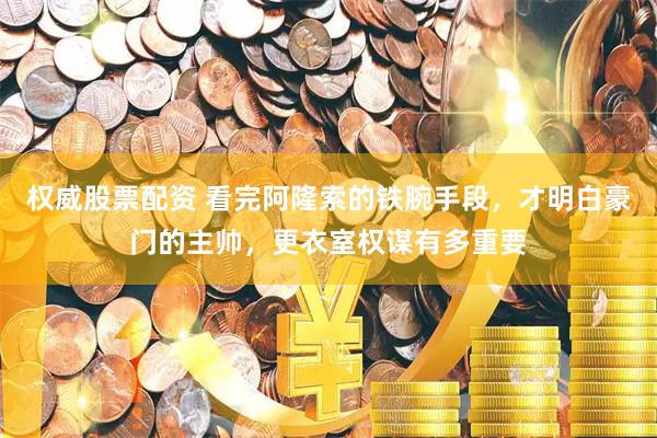权威股票配资 看完阿隆索的铁腕手段，才明白豪门的主帅，更衣室权谋有多重要