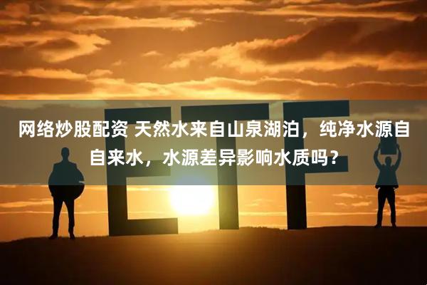 网络炒股配资 天然水来自山泉湖泊，纯净水源自自来水，水源差异影响水质吗？