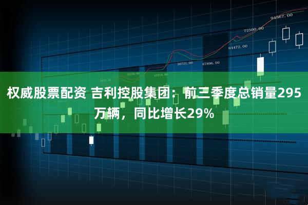 权威股票配资 吉利控股集团：前三季度总销量295万辆，同比增长29%