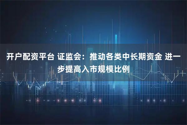 开户配资平台 证监会：推动各类中长期资金 进一步提高入市规模比例