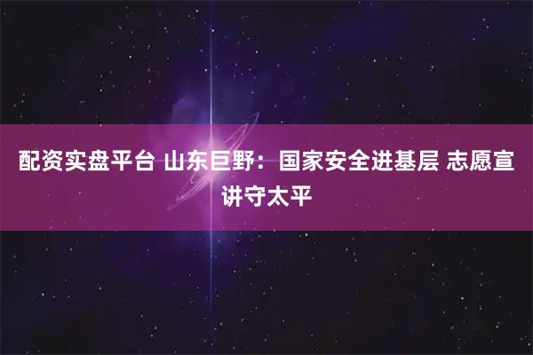 配资实盘平台 山东巨野：国家安全进基层 志愿宣讲守太平