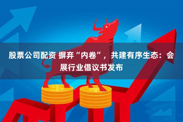 股票公司配资 摒弃“内卷”，共建有序生态：会展行业倡议书发布