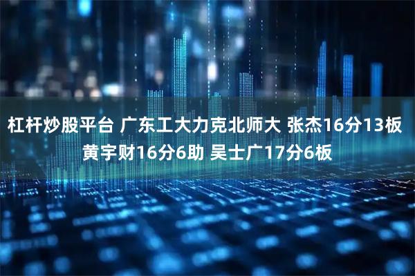 杠杆炒股平台 广东工大力克北师大 张杰16分13板 黄宇财16分6助 吴士广17分6板