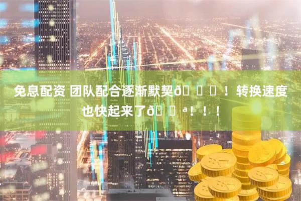 免息配资 团队配合逐渐默契😎！转换速度也快起来了💪！！！